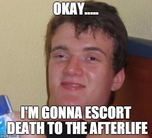 10 Guy Meme | OKAY..... I'M GONNA ESCORT DEATH TO THE AFTERLIFE | image tagged in memes,10 guy | made w/ Imgflip meme maker