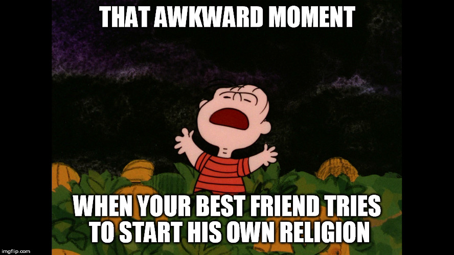 Pumpkin spice beats noodly appendages | THAT AWKWARD MOMENT WHEN YOUR BEST FRIEND TRIES TO START HIS OWN RELIGION | image tagged in great pumpkin | made w/ Imgflip meme maker