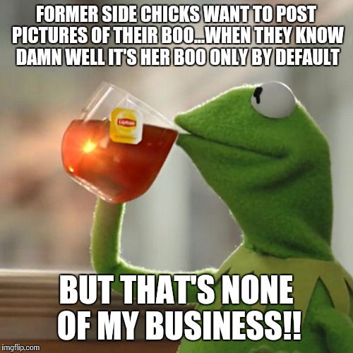 But That's None Of My Business | FORMER SIDE CHICKS WANT TO POST PICTURES OF THEIR BOO...WHEN THEY KNOW DAMN WELL IT'S HER BOO ONLY BY DEFAULT BUT THAT'S NONE OF MY BUSINESS | image tagged in memes,but thats none of my business,kermit the frog | made w/ Imgflip meme maker