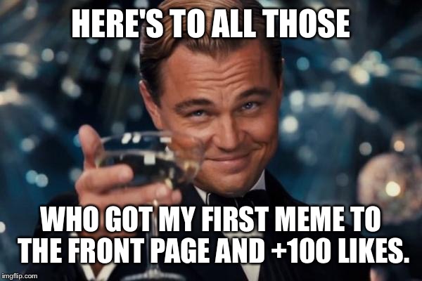 Leonardo Dicaprio Cheers | HERE'S TO ALL THOSE WHO GOT MY FIRST MEME TO THE FRONT PAGE AND +100 LIKES. | image tagged in memes,leonardo dicaprio cheers | made w/ Imgflip meme maker