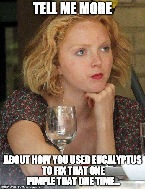 clearskinsplaining | TELL ME MORE ABOUT HOW YOU USED EUCALYPTUS TO FIX THAT ONE PIMPLE THAT ONE TIME... | image tagged in tell me more,acne,clearskinsplaining,crap advice,memes,so true memes | made w/ Imgflip meme maker