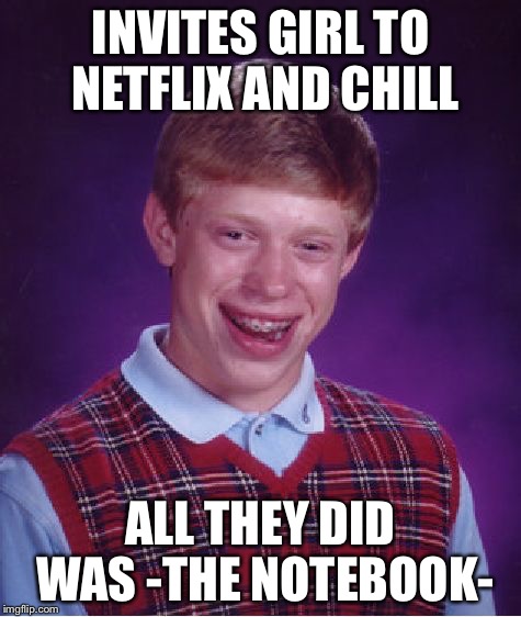 Bad Luck Brian | INVITES GIRL TO NETFLIX AND CHILL ALL THEY DID WAS -THE NOTEBOOK- | image tagged in memes,bad luck brian | made w/ Imgflip meme maker