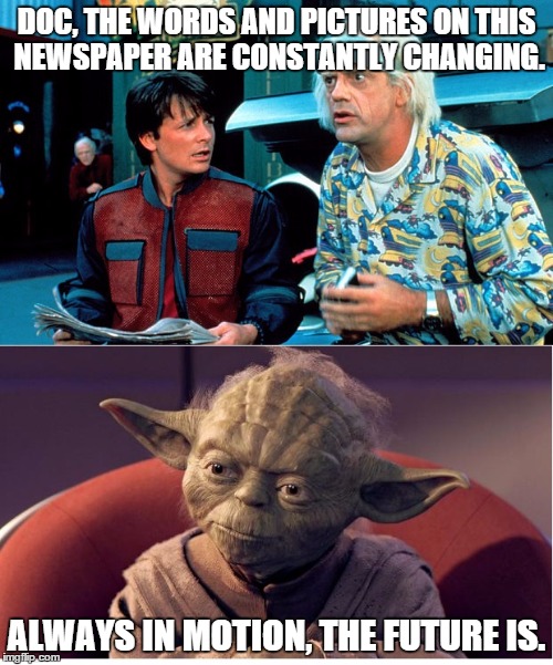 BTF and Yoda | DOC, THE WORDS AND PICTURES ON THIS NEWSPAPER ARE CONSTANTLY CHANGING. ALWAYS IN MOTION, THE FUTURE IS. | image tagged in btf and yoda | made w/ Imgflip meme maker