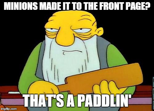 That's a paddlin' | MINIONS MADE IT TO THE FRONT PAGE? THAT'S A PADDLIN' | image tagged in that's a paddlin' | made w/ Imgflip meme maker