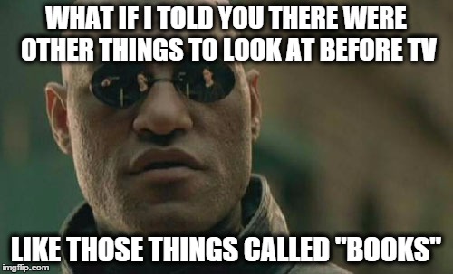 WHAT IF I TOLD YOU THERE WERE OTHER THINGS TO LOOK AT BEFORE TV LIKE THOSE THINGS CALLED "BOOKS" | image tagged in memes,matrix morpheus | made w/ Imgflip meme maker