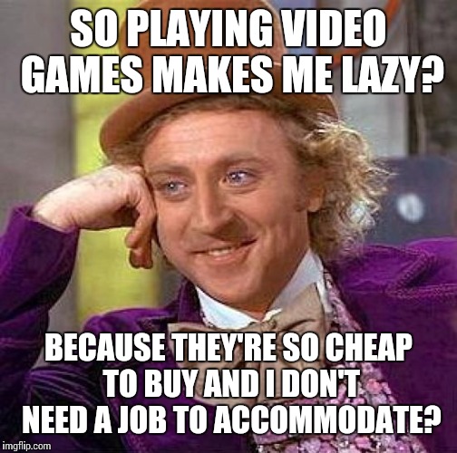 Creepy Condescending Wonka | SO PLAYING VIDEO GAMES MAKES ME LAZY? BECAUSE THEY'RE SO CHEAP TO BUY AND I DON'T NEED A JOB TO ACCOMMODATE? | image tagged in memes,creepy condescending wonka | made w/ Imgflip meme maker
