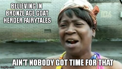 Evidentiary based reasoning precludes beliefs.
 | BELIEVING IN BRONZE AGE GOAT HERDER FAIRYTALES AIN'T NOBODY GOT TIME FOR THAT | image tagged in memes,aint nobody got time for that,pagan gnostic,thespian agenda | made w/ Imgflip meme maker