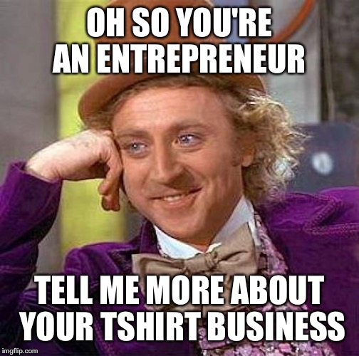 Creepy Condescending Wonka Meme | OH SO YOU'RE AN ENTREPRENEUR TELL ME MORE ABOUT YOUR TSHIRT BUSINESS | image tagged in memes,creepy condescending wonka | made w/ Imgflip meme maker