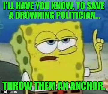 I'll Have You Know Spongebob Meme | I'LL HAVE YOU KNOW, TO SAVE A DROWNING POLITICIAN... THROW THEM AN ANCHOR. | image tagged in memes,ill have you know spongebob | made w/ Imgflip meme maker