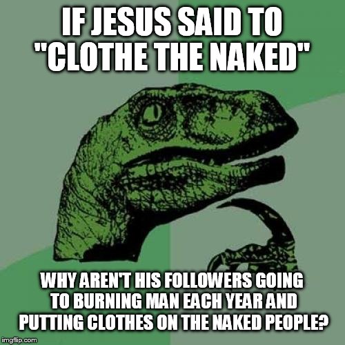 Philosoraptor | IF JESUS SAID TO "CLOTHE THE NAKED" WHY AREN'T HIS FOLLOWERS GOING TO BURNING MAN EACH YEAR AND PUTTING CLOTHES ON THE NAKED PEOPLE? | image tagged in memes,philosoraptor | made w/ Imgflip meme maker