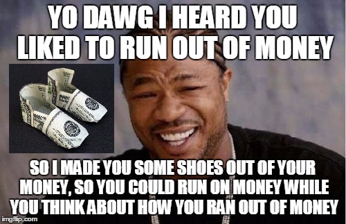 Yo Dawg Heard You Meme | YO DAWG I HEARD YOU LIKED TO RUN OUT OF MONEY SO I MADE YOU SOME SHOES OUT OF YOUR MONEY, SO YOU COULD RUN ON MONEY WHILE YOU THINK ABOUT HO | image tagged in memes,yo dawg heard you | made w/ Imgflip meme maker