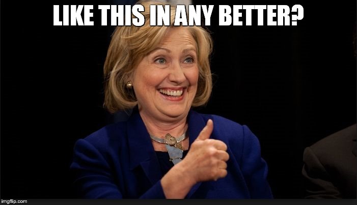 clinton | LIKE THIS IN ANY BETTER? | image tagged in clinton | made w/ Imgflip meme maker