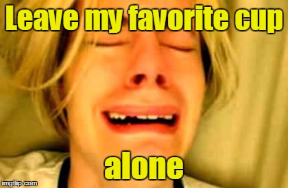 Leave my favorite cup alone | made w/ Imgflip meme maker