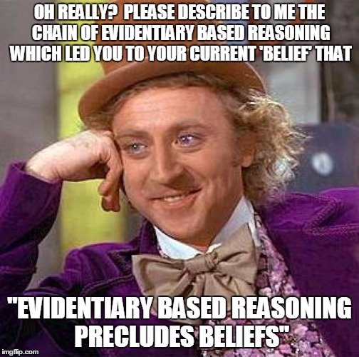 Creepy Condescending Wonka Meme | OH REALLY?  PLEASE DESCRIBE TO ME THE CHAIN OF EVIDENTIARY BASED REASONING WHICH LED YOU TO YOUR CURRENT 'BELIEF' THAT "EVIDENTIARY BASED RE | image tagged in memes,creepy condescending wonka | made w/ Imgflip meme maker