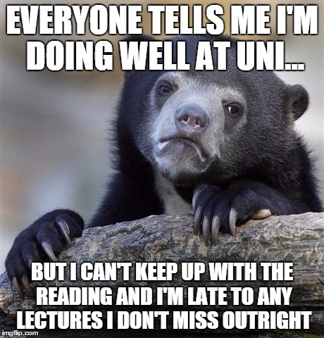 Confession Bear | EVERYONE TELLS ME I'M DOING WELL AT UNI... BUT I CAN'T KEEP UP WITH THE READING AND I'M LATE TO ANY LECTURES I DON'T MISS OUTRIGHT | image tagged in memes,confession bear | made w/ Imgflip meme maker