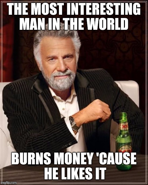 The Most Interesting Man In The World | THE MOST INTERESTING MAN IN THE WORLD BURNS MONEY 'CAUSE HE LIKES IT | image tagged in memes,the most interesting man in the world | made w/ Imgflip meme maker