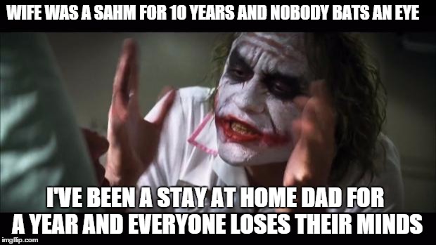 And everybody loses their minds | WIFE WAS A SAHM FOR 10 YEARS AND NOBODY BATS AN EYE I'VE BEEN A STAY AT HOME DAD FOR A YEAR AND EVERYONE LOSES THEIR MINDS | image tagged in memes,and everybody loses their minds,AdviceAnimals | made w/ Imgflip meme maker