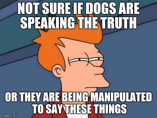 Futurama Fry Meme | NOT SURE IF DOGS ARE SPEAKING THE TRUTH OR THEY ARE BEING MANIPULATED TO SAY THESE THINGS | image tagged in memes,futurama fry | made w/ Imgflip meme maker