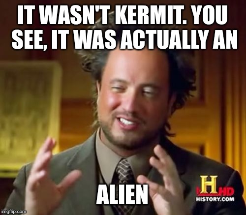 Ancient Aliens Meme | IT WASN'T KERMIT. YOU SEE, IT WAS ACTUALLY AN ALIEN | image tagged in memes,ancient aliens | made w/ Imgflip meme maker