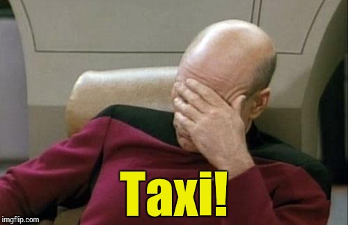 Captain Picard Facepalm Meme | Taxi! | image tagged in memes,captain picard facepalm | made w/ Imgflip meme maker