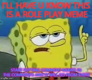 I'll Have You Know Spongebob Meme | I'LL HAVE U KNOW THIS IS A ROLE PLAY MEME START PUTTING COMMENT MEMES IN THE COMMENTS AND IT WILL GO FROM THERE | image tagged in memes,ill have you know spongebob | made w/ Imgflip meme maker