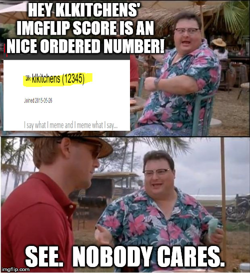 OCD if you haven't noticed... | HEY KLKITCHENS' IMGFLIP SCORE IS AN NICE ORDERED NUMBER! SEE.  NOBODY CARES. | image tagged in memes,see nobody cares,imgflip | made w/ Imgflip meme maker