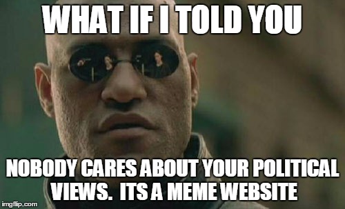 Matrix Morpheus Meme | WHAT IF I TOLD YOU NOBODY CARES ABOUT YOUR POLITICAL VIEWS. 
ITS A MEME WEBSITE | image tagged in memes,matrix morpheus | made w/ Imgflip meme maker