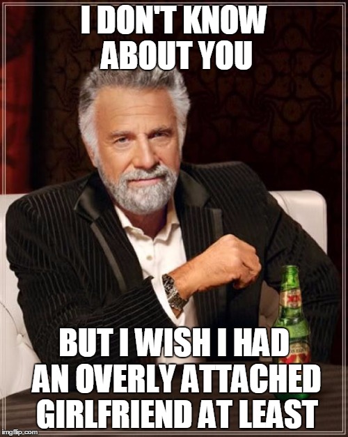 The Most Interesting Man In The World | I DON'T KNOW ABOUT YOU BUT I WISH I HAD AN OVERLY ATTACHED GIRLFRIEND AT LEAST | image tagged in memes,the most interesting man in the world | made w/ Imgflip meme maker