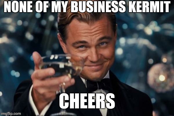 Meme to Meme | NONE OF MY BUSINESS KERMIT CHEERS | image tagged in memes,leonardo dicaprio cheers | made w/ Imgflip meme maker