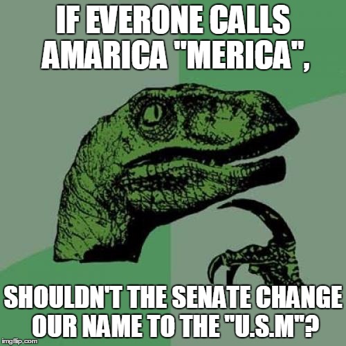 Philosoraptor | IF EVERONE CALLS AMARICA "MERICA", SHOULDN'T THE SENATE CHANGE OUR NAME TO THE "U.S.M''? | image tagged in memes,philosoraptor | made w/ Imgflip meme maker