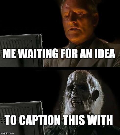 I'll Just Wait Here Meme | ME WAITING FOR AN IDEA TO CAPTION THIS WITH | image tagged in memes,ill just wait here,funny,too funny,so true memes | made w/ Imgflip meme maker