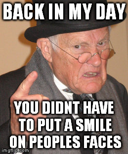 Back In My Day | BACK IN MY DAY YOU DIDNT HAVE TO PUT A SMILE ON PEOPLES FACES | image tagged in memes,back in my day | made w/ Imgflip meme maker