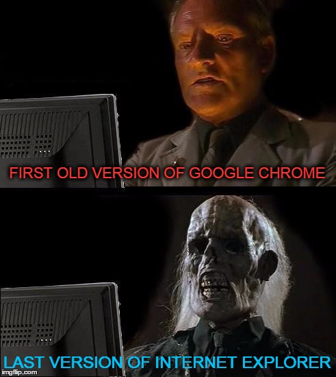 Wipe this "I.E" piece of **** off the face of Earth ! | FIRST OLD VERSION OF GOOGLE CHROME LAST VERSION OF INTERNET EXPLORER | image tagged in memes,ill just wait here | made w/ Imgflip meme maker
