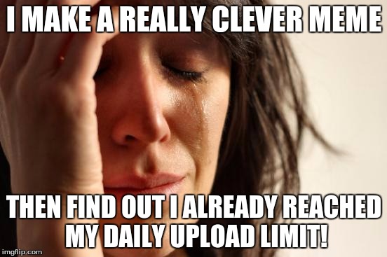 My daily problem! | I MAKE A REALLY CLEVER MEME THEN FIND OUT I ALREADY REACHED MY DAILY UPLOAD LIMIT! | image tagged in memes,first world problems | made w/ Imgflip meme maker