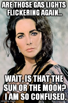 liz taylor shrew | ARE THOSE GAS LIGHTS FLICKERING AGAIN... WAIT, IS THAT THE SUN OR THE MOON?  I AM SO CONFUSED. | image tagged in taming shrew  gas lighting | made w/ Imgflip meme maker