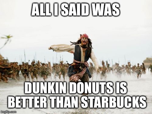 Jack Sparrow Being Chased | ALL I SAID WAS DUNKIN DONUTS IS BETTER THAN STARBUCKS | image tagged in memes,jack sparrow being chased | made w/ Imgflip meme maker