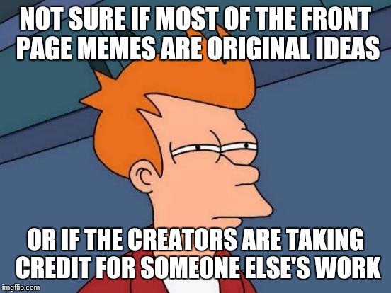 Futurama Fry Meme | NOT SURE IF MOST OF THE FRONT PAGE MEMES ARE ORIGINAL IDEAS OR IF THE CREATORS ARE TAKING CREDIT FOR SOMEONE ELSE'S WORK | image tagged in memes,futurama fry | made w/ Imgflip meme maker