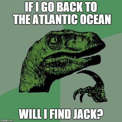 Some people will get this. | IF I GO BACK TO THE ATLANTIC OCEAN WILL I FIND JACK? | image tagged in memes,philosoraptor | made w/ Imgflip meme maker