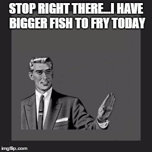 Don't bother me | STOP RIGHT THERE...I HAVE BIGGER FISH TO FRY TODAY | image tagged in back off,screw you,leave me alone,fuck you,fuck off | made w/ Imgflip meme maker