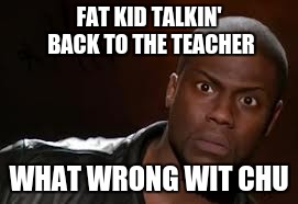 Kevin Hart | FAT KID TALKIN' BACK TO THE TEACHER WHAT WRONG WIT CHU | image tagged in memes,kevin hart the hell | made w/ Imgflip meme maker