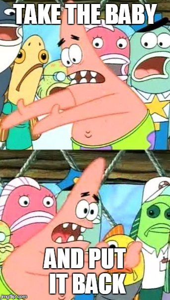Put It Somewhere Else Patrick | TAKE THE BABY AND PUT IT BACK | image tagged in memes,put it somewhere else patrick | made w/ Imgflip meme maker
