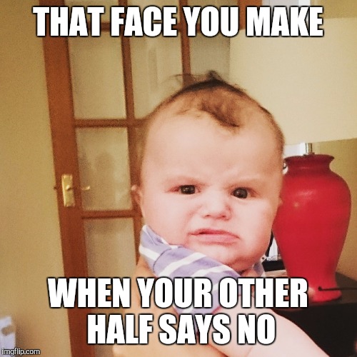 THAT FACE YOU MAKE WHEN YOUR OTHER HALF SAYS NO | image tagged in grumpy baby | made w/ Imgflip meme maker