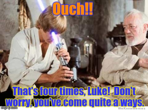 Luke lightsaber Fail | Ouch!! That's four times, Luke!  Don't worry, you've come quite a ways. | image tagged in luke lightsaber fail | made w/ Imgflip meme maker