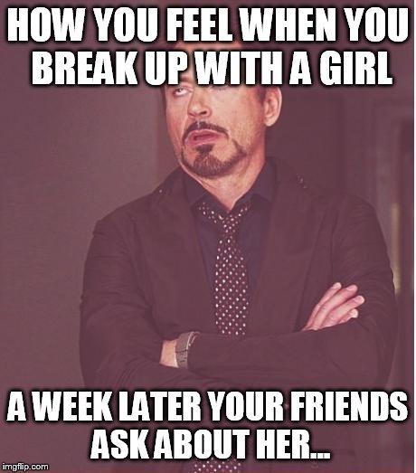 Face You Make Robert Downey Jr | HOW YOU FEEL WHEN YOU BREAK UP WITH A GIRL A WEEK LATER YOUR FRIENDS ASK ABOUT HER... | image tagged in memes,face you make robert downey jr | made w/ Imgflip meme maker