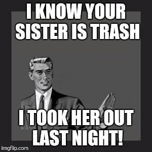 Kill Yourself Guy Meme | I KNOW YOUR SISTER IS TRASH I TOOK HER OUT LAST NIGHT! | image tagged in memes,kill yourself guy | made w/ Imgflip meme maker