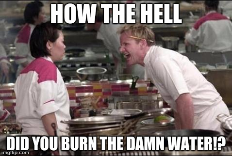 Angry Chef Gordon Ramsay | HOW THE HELL DID YOU BURN THE DAMN WATER!? | image tagged in memes,angry chef gordon ramsay | made w/ Imgflip meme maker