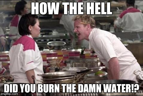 Angry Chef Gordon Ramsay Meme | HOW THE HELL DID YOU BURN THE DAMN WATER!? | image tagged in memes,angry chef gordon ramsay | made w/ Imgflip meme maker