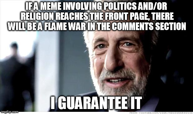 I Guarantee It Meme | IF A MEME INVOLVING POLITICS AND/OR RELIGION REACHES THE FRONT PAGE, THERE WILL BE A FLAME WAR IN THE COMMENTS SECTION I GUARANTEE IT | image tagged in memes,i guarantee it | made w/ Imgflip meme maker