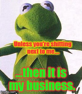 Unless you're shitting next to me.... ...then it is my business. | made w/ Imgflip meme maker