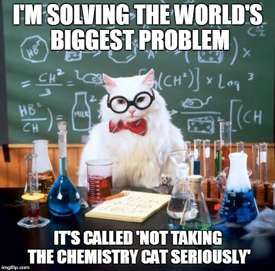 The World's Biggest Problem | I'M SOLVING THE WORLD'S BIGGEST PROBLEM IT'S CALLED 'NOT TAKING THE CHEMISTRY CAT SERIOUSLY' | image tagged in memes,chemistry cat,solving the world's biggest problem,bodhisattva,bodhicitta,viscious cycle | made w/ Imgflip meme maker